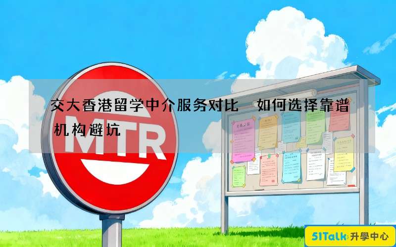 交大香港留学中介服务对比 如何选择靠谱机构避坑